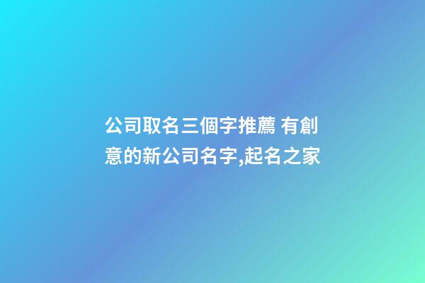 公司取名三個字推薦 有創意的新公司名字,起名之家